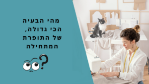 מה הבעיה הכי גדולה שלנו כתופרות מתחילות?